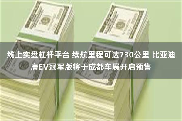 线上实盘杠杆平台 续航里程可达730公里 比亚迪唐EV冠军版将于成都车展开启预售