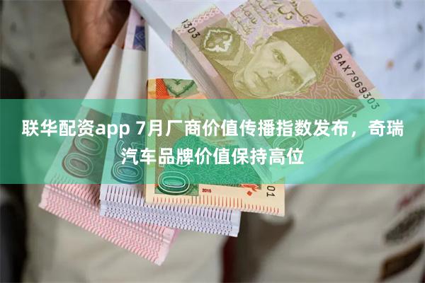 联华配资app 7月厂商价值传播指数发布，奇瑞汽车品牌价值保持高位