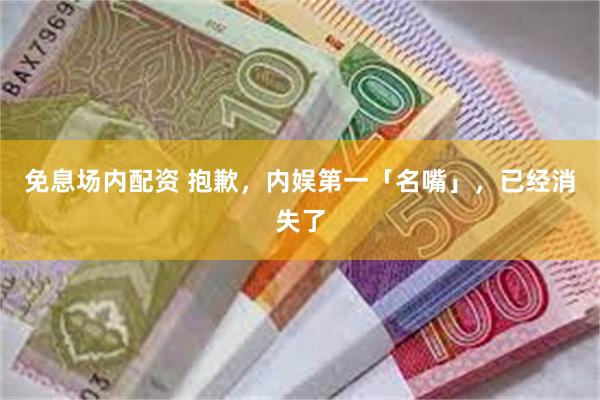 免息场内配资 抱歉，内娱第一「名嘴」，已经消失了