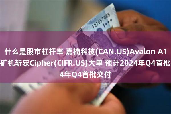 什么是股市杠杆率 嘉楠科技(CAN.US)Avalon A1566矿机斩获Cipher(CIFR.US)大单 预计2024年Q4首批交付