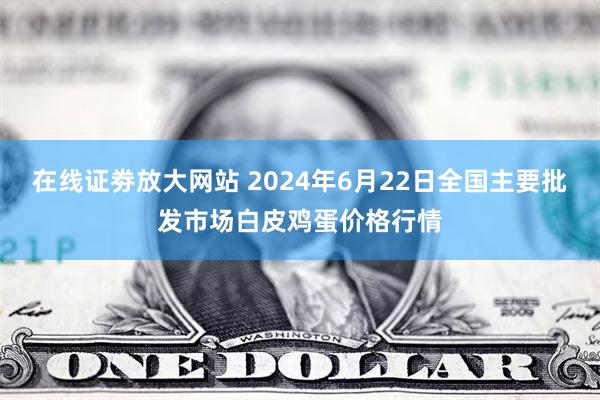 在线证劵放大网站 2024年6月22日全国主要批发市场白皮鸡蛋价格行情