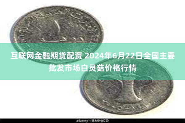 互联网金融期货配资 2024年6月22日全国主要批发市场白灵菇价格行情