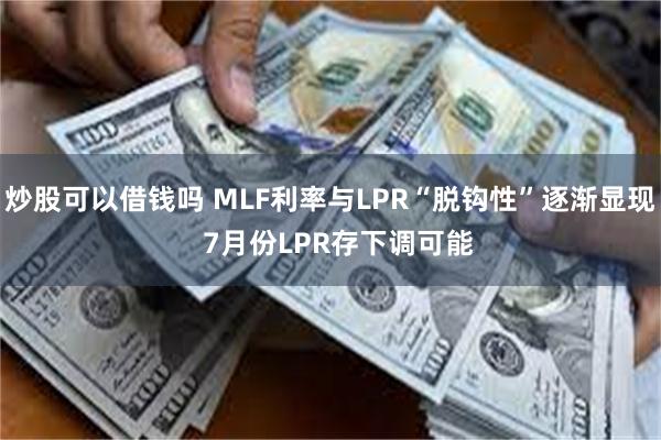 炒股可以借钱吗 MLF利率与LPR“脱钩性”逐渐显现  7月份LPR存下调可能