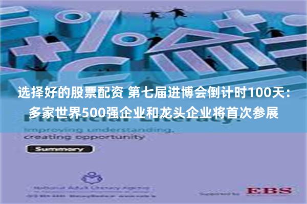 选择好的股票配资 第七届进博会倒计时100天：多家世界500强企业和龙头企业将首次参展