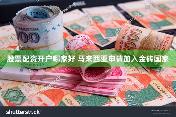 股票配资开户哪家好 马来西亚申请加入金砖国家