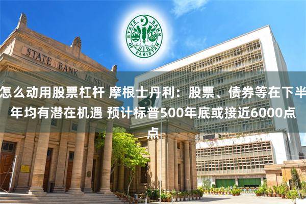 怎么动用股票杠杆 摩根士丹利：股票、债券等在下半年均有潜在机遇 预计标普500年底或接近6000点