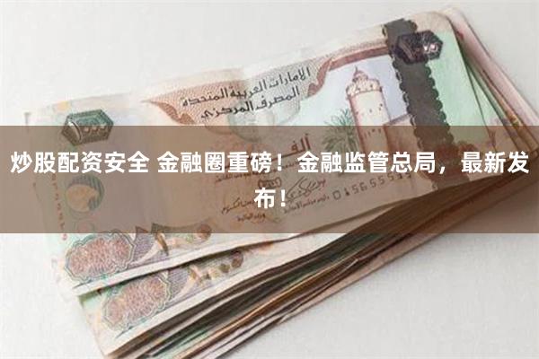 炒股配资安全 金融圈重磅！金融监管总局，最新发布！