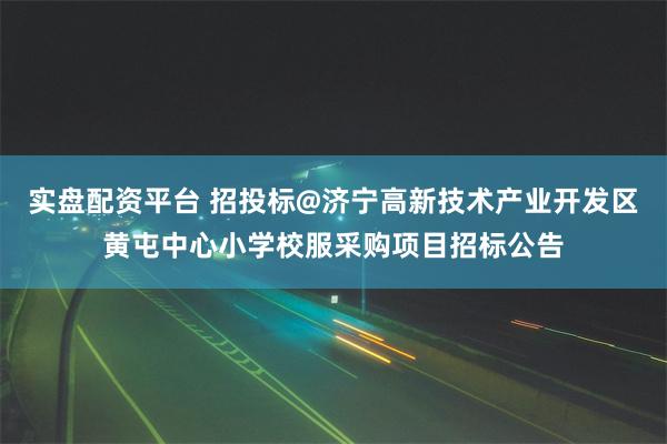 实盘配资平台 招投标@济宁高新技术产业开发区黄屯中心小学校服采购项目招标公告