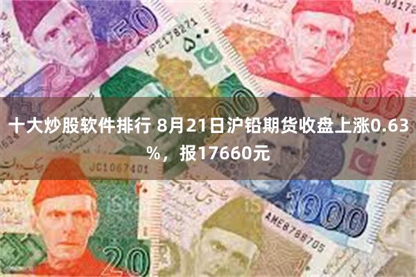 十大炒股软件排行 8月21日沪铅期货收盘上涨0.63%，报17660元