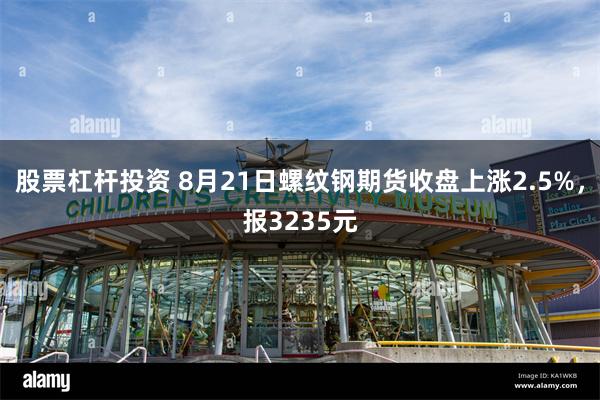 股票杠杆投资 8月21日螺纹钢期货收盘上涨2.5%，报3235元