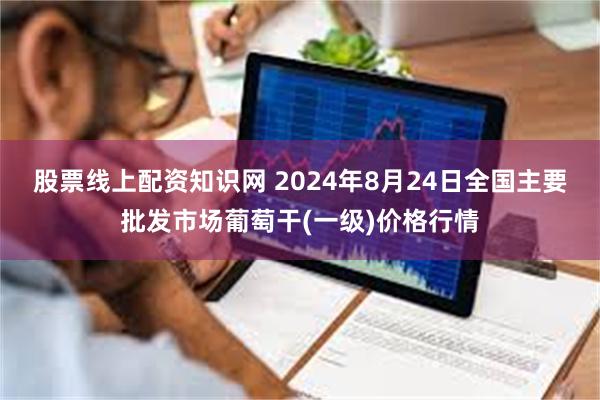 股票线上配资知识网 2024年8月24日全国主要批发市场葡萄干(一级)价格行情