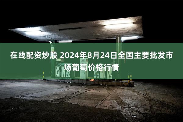 在线配资炒股 2024年8月24日全国主要批发市场葡萄价格行情