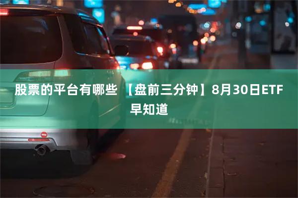 股票的平台有哪些 【盘前三分钟】8月30日ETF早知道