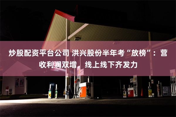 炒股配资平台公司 洪兴股份半年考“放榜”：营收利润双增，线上线下齐发力