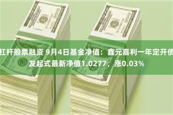 杠杆股票融资 9月4日基金净值：鑫元嘉利一年定开债发起式最新净值1.0277，涨0.03%