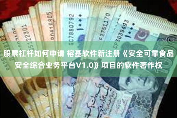 股票杠杆如何申请 榕基软件新注册《安全可靠食品安全综合业务平台V1.0》项目的软件著作权